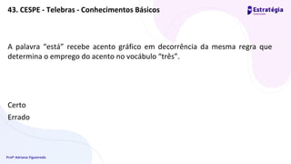 Profª Adriana Figueiredo
A palavra “está” recebe acento gráfico em decorrência da mesma regra que
determina o emprego do acento no vocábulo “três”.
Certo
Errado
43. CESPE - Telebras - Conhecimentos Básicos
 