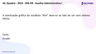 Profª Adriana Figueiredo
A acentuação gráfica do vocábulo “têm” deve‐se ao fato de ser uma oxítona
tônica.
Certo
Errado
44. Quadrix - 2019 - CRA-PR - Auxiliar Administrativo I
 