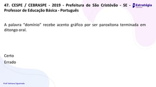 Profª Adriana Figueiredo
A palavra “domínio” recebe acento gráfico por ser paroxítona terminada em
ditongo oral.
Certo
Errado
47. CESPE / CEBRASPE - 2019 - Prefeitura de São Cristóvão - SE -
Professor de Educação Básica - Português
 