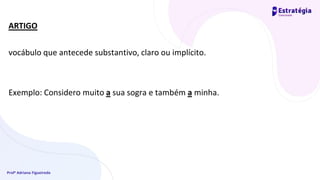 Profª Adriana Figueiredo
ARTIGO
vocábulo que antecede substantivo, claro ou implícito.
Exemplo: Considero muito a sua sogra e também a minha.
 