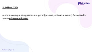 Profª Adriana Figueiredo
SUBSTANTIVO
o nome com que designamos em geral (pessoas, animais e coisas) flexionando-
se em gênero e número.
 