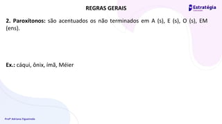 Profª Adriana Figueiredo
2. Paroxítonos: são acentuados os não terminados em A (s), E (s), O (s), EM
(ens).
Ex.: cáqui, ônix, ímã, Méier
REGRAS GERAIS
 