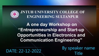 A one day Workshop on
“Entrepreneurship and Start-up
Opportunities in Electronics and
Communication Engineering"
DATE: 22-12-2022
By speaker name
Title
JNTUH UNIVERSITY COLLEGE OF
ENGINEERING SULTANPUR
 