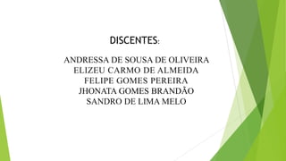 ANDRESSA DE SOUSA DE OLIVEIRA
ELIZEU CARMO DE ALMEIDA
FELIPE GOMES PEREIRA
JHONATA GOMES BRANDÃO
SANDRO DE LIMA MELO
DISCENTES:
 