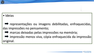 • Ideias
representações ou imagens debilitadas, enfraquecidas,
das impressões no pensamento;
marcas deixadas pelas impressões na memória;
impressão menos viva, cópia enfraquecida da impressão
original.
15
 