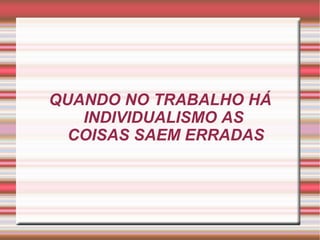QUANDO NO TRABALHO HÁ INDIVIDUALISMO AS  COISAS SAEM ERRADAS 