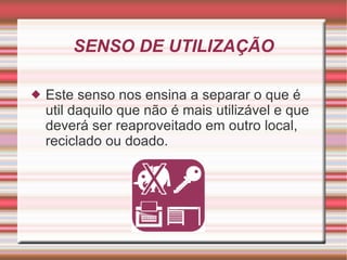 SENSO DE UTILIZAÇÃO Este senso nos ensina a separar o que é util daquilo que não é mais utilizável e que deverá ser reaproveitado em outro local, reciclado ou doado. 