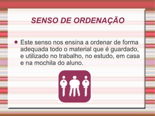 SENSO DE ORDENAÇÃO Este senso nos ensina a ordenar de forma adequada todo o material que é guardado, e utilizado no trabalho, no estudo, em casa e na mochila do aluno. 