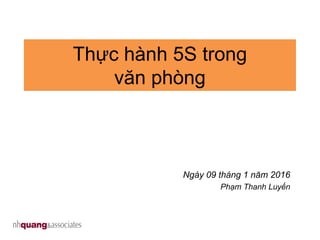 Thực hành 5S trong
văn phòng
Ngày 09 tháng 1 năm 2016
Phạm Thanh Luyến
 
