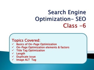 Topics Covered:
 Basics of On-Page Optimization
 On-Page Optimization elements & factors
 Title Tag Optimization
 Length
 Duplicate issue
 Image ALT Tag
 