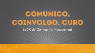 comunico,
coinvolgo, curo
Le 3 C del Community Management
 