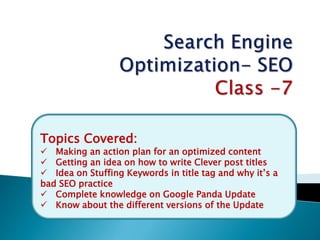 Topics Covered:
 Making an action plan for an optimized content
 Getting an idea on how to write Clever post titles
 Idea on Stuffing Keywords in title tag and why it’s a
bad SEO practice
 Complete knowledge on Google Panda Update
 Know about the different versions of the Update
 