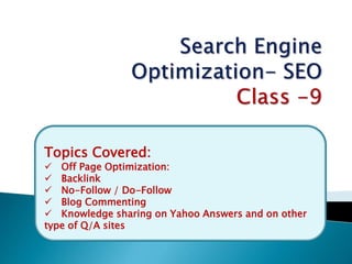 Topics Covered:
 Off Page Optimization:
 Backlink
 No-Follow / Do-Follow
 Blog Commenting
 Knowledge sharing on Yahoo Answers and on other
type of Q/A sites
 