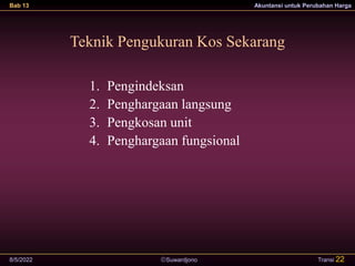 Suwardjono
Bab 13 Akuntansi untuk Perubahan Harga
8/5/2022 Transi 22
Teknik Pengukuran Kos Sekarang
1. Pengindeksan
2. Penghargaan langsung
3. Pengkosan unit
4. Penghargaan fungsional
 
