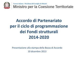 Accordo di Partenariato
per il ciclo di programmazione
dei Fondi strutturali
2014-2020
Presentazione alla stampa della Bozza di Accordo
10 dicembre 2013

 