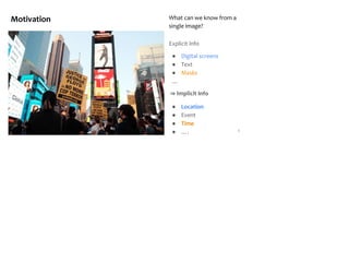 Motivation What can we know from a
single image?
Explicit Info
● Digital screens
● Text
● Masks
…
⇒ Implicit Info
● Location
● Event
● Time
● …. 5
 