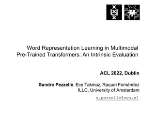 Word Representation Learning in Multimodal
Pre-Trained Transformers: An Intrinsic Evaluation
ACL 2022, Dublin
Sandro Pezzelle, Ece Takmaz, Raquel Fernández
ILLC, University of Amsterdam
s.pezzelle@uva.nl
 