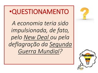 •QUESTIONAMENTO
A economia teria sido
impulsionada, de fato,
pelo New Deal ou pela
deflagração da Segunda
Guerra Mundial?
 