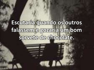 Escutaria quando os outros
falassem e gozaria um bom
sorvete de chocolate.

 
