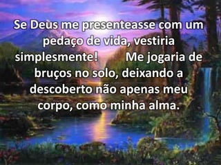 Se Deus me presenteasse com um
pedaço de vida, vestiria
simplesmente!
Me jogaria de
bruços no solo, deixando a
descoberto não apenas meu
corpo, como minha alma.

 