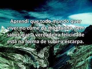 Aprendi que todo mundo quer
viver no cume da montanha, sem
saber que a verdadeira felicidade
está na forma de subir a escarpa.

 