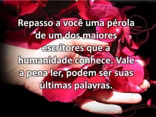Repasso a você uma pérola
de um dos maiores
escritores que a
humanidade conhece. Vale
a pena ler, podem ser suas
últimas palavras.

 