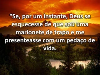 “Se, por um instante, Deus se
esquecesse de que sou uma
marionete de trapo e me
presenteasse com um pedaço de
vida.

 