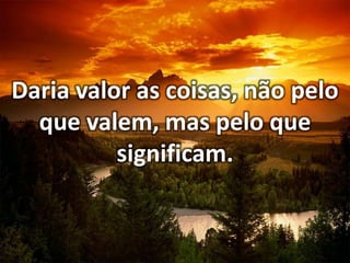 Daria valor as coisas, não pelo
que valem, mas pelo que
significam.

 