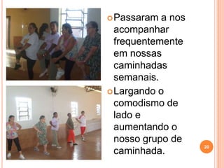  Passaram  a nos
  acompanhar
  frequentemente
  em nossas
  caminhadas
  semanais.
 Largando o
  comodismo de
  lado e
  aumentando o
  nosso grupo de
                    20
  caminhada.
 
