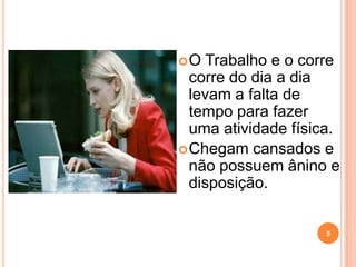 O   Trabalho e o corre
  corre do dia a dia
  levam a falta de
  tempo para fazer
  uma atividade física.
 Chegam cansados e
  não possuem ânino e
  disposição.


                     5
 