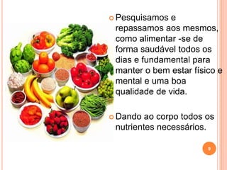  Pesquisamos  e
 repassamos aos mesmos,
 como alimentar -se de
 forma saudável todos os
 dias e fundamental para
 manter o bem estar físico e
 mental e uma boa
 qualidade de vida.

 Dando  ao corpo todos os
 nutrientes necessários.

                        9
 