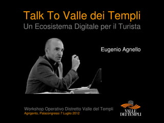 Talk To Valle dei Templi
Un Ecosistema Digitale per il Turista


                                         Eugenio Agnello




Workshop Operativo Distretto Valle del Templi
Agrigento, Palacongressi 7 Luglio 2012
 
