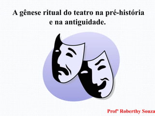 A gênese ritual do teatro na pré-história
e na antiguidade.
Profº Roberthy Souza
 