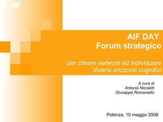 AIF DAY  Forum strategico per creare network ed individuare diversi orizzonti cognitivi Potenza, 10 maggio 2008 A cura di Antonio Nicoletti Giuseppe Romaniello 
