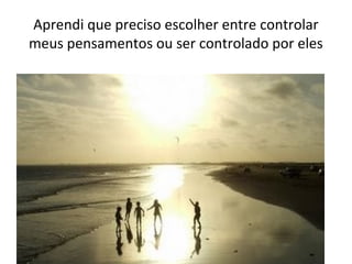Aprendi que preciso escolher entre controlar
meus pensamentos ou ser controlado por eles
 