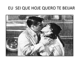 EU SEI QUE HOJE QUERO TE BEIJAR
 