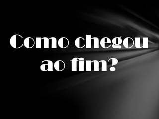 Como chegou
  ao fim?
 
