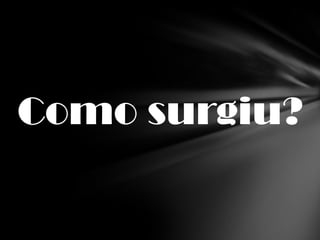 Como surgiu?
 