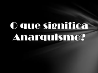 O que significa
Anarquismo?
 