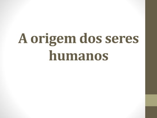 A origem dos seres
humanos
 