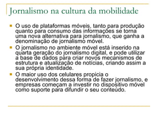 Jornalismo na cultura da mobilidade  <ul><li>O uso de plataformas móveis, tanto para produção quanto para consumo das info...