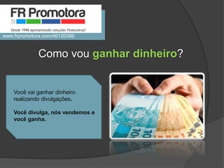 Você vai ganhar dinheiro
realizando divulgações.
Você divulga, nós vendemos e
você ganha.
Como vou ganhar dinheiro?
www.frpromotora.com/46120380
 