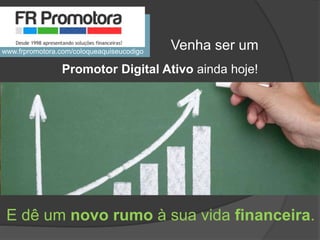 Promotor Digital Ativo ainda hoje!
E dê um novo rumo à sua vida financeira.
Venha ser umwww.frpromotora.com/coloqueaquiseucodigo
 