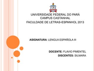 UNIVERSIDADE FEDERAL DO PARÁ
CAMPUS CASTANHAL
FACULDADE DE LETRAS-ESPANHOL 2013
ASIGNATURA: LENGUA ESPAÑOLA III
DOCENTE: FLAVIO PIMENTEL
DISCENTES: SILMARA
 