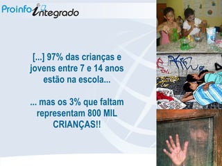 [...] 97% das crianças e jovens entre 7 e 14 anos estão na escola... ... mas os 3% que faltam representam 800 MIL CRIANÇAS!! 