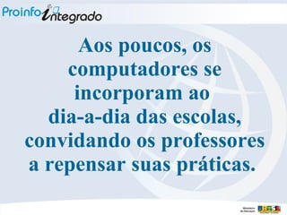 Aos poucos, os computadores se incorporam ao  dia-a-dia das escolas, convidando os professores a repensar suas práticas.   