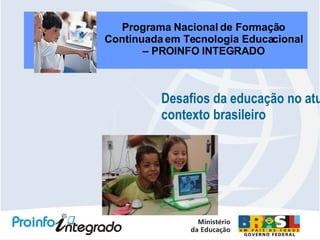 Desafios da educação no atual  contexto brasileiro Programa Nacional de Formação Continuada em Tecnologia Educacional – PROINFO INTEGRADO 