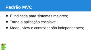 Padrão MVC
• É indicada para sistemas maiores;
• Torna a aplicação escalavél;
• Model, view e controller são independentes;
 