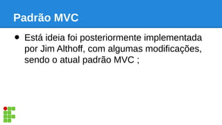 Padrão MVC
• Está ideia foi posteriormente implementada
por Jim Althoff, com algumas modificações,
sendo o atual padrão MV...