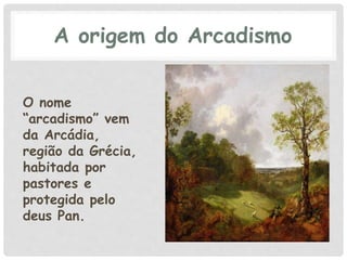 A origem do Arcadismo
O nome
“arcadismo” vem
da Arcádia,
região da Grécia,
habitada por
pastores e
protegida pelo
deus Pan.
 